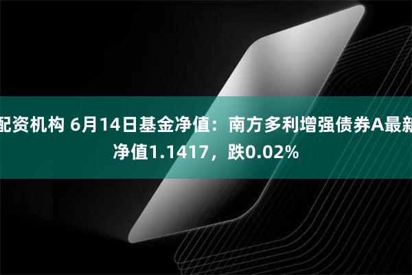 配资机构 6月14日基金净值：南方多利增强债券A最新净值1.1417，跌0.02%