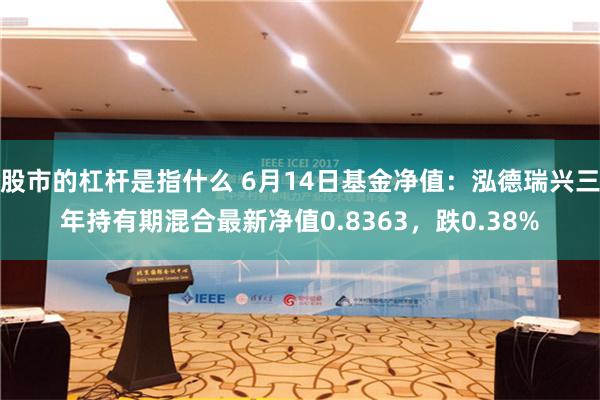 股市的杠杆是指什么 6月14日基金净值：泓德瑞兴三年持有期混合最新净值0.8363，跌0.38%