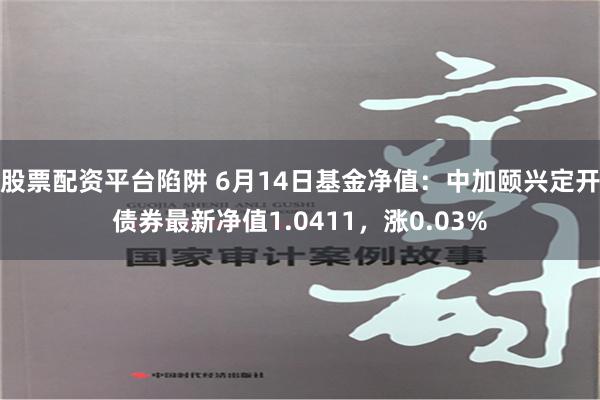 股票配资平台陷阱 6月14日基金净值：中加颐兴定开债券最新净值1.0411，涨0.03%