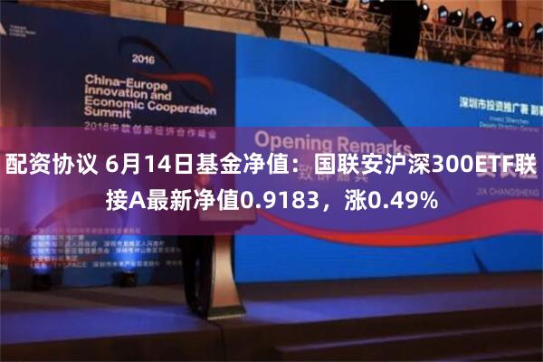 配资协议 6月14日基金净值：国联安沪深300ETF联接A最新净值0.9183，涨0.49%