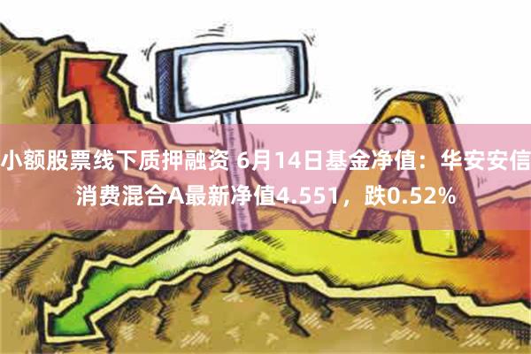 小额股票线下质押融资 6月14日基金净值：华安安信消费混合A最新净值4.551，跌0.52%