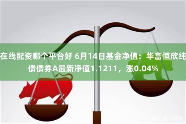 在线配资哪个平台好 6月14日基金净值：华富恒欣纯债债券A最新净值1.1211，涨0.04%