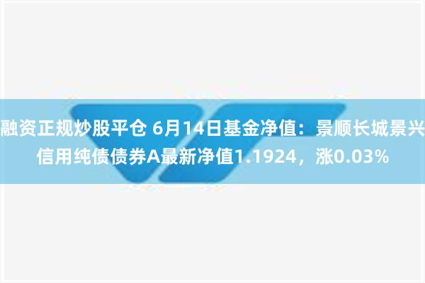 融资正规炒股平仓 6月14日基金净值：景顺长城景兴信用纯债债券A最新净值1.1924，涨0.03%