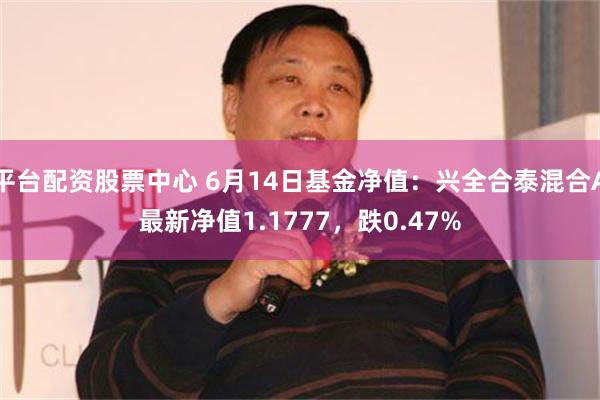 平台配资股票中心 6月14日基金净值：兴全合泰混合A最新净值1.1777，跌0.47%