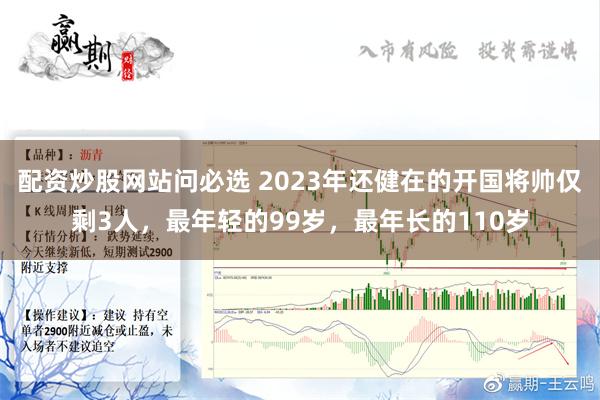 配资炒股网站问必选 2023年还健在的开国将帅仅剩3人，最年轻的99岁，最年长的110岁