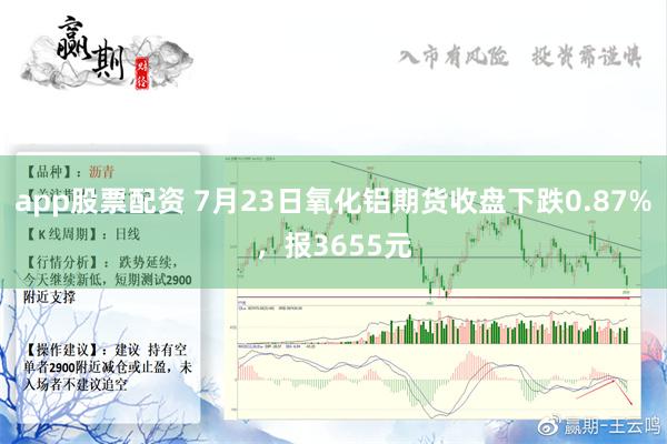 app股票配资 7月23日氧化铝期货收盘下跌0.87%，报3655元