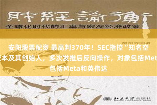 安阳股票配资 最高判370年！SEC指控“知名空头”香橼资本及其创始人，多次发推后反向操作，对象包括Meta和英伟达