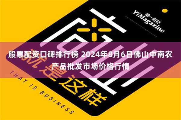 股票配资口碑排行榜 2024年8月6日佛山中南农产品批发市场价格行情