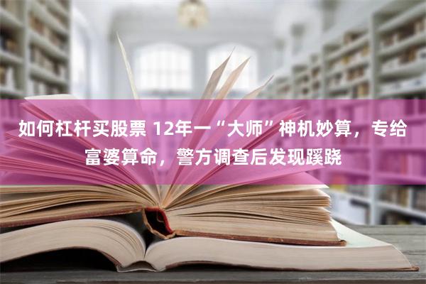 如何杠杆买股票 12年一“大师”神机妙算，专给富婆算命，警方调查后发现蹊跷