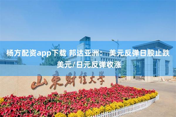 杨方配资app下载 邦达亚洲： 美元反弹日股止跌 美元/日元反弹收涨