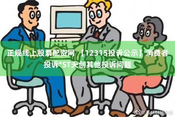 正规线上股票配资网 【12315投诉公示】消费者投诉*ST天创其他投诉问题