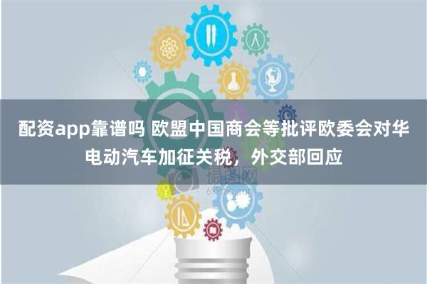 配资app靠谱吗 欧盟中国商会等批评欧委会对华电动汽车加征关税，外交部回应