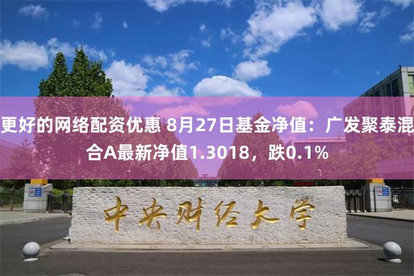 更好的网络配资优惠 8月27日基金净值：广发聚泰混合A最新净值1.3018，跌0.1%