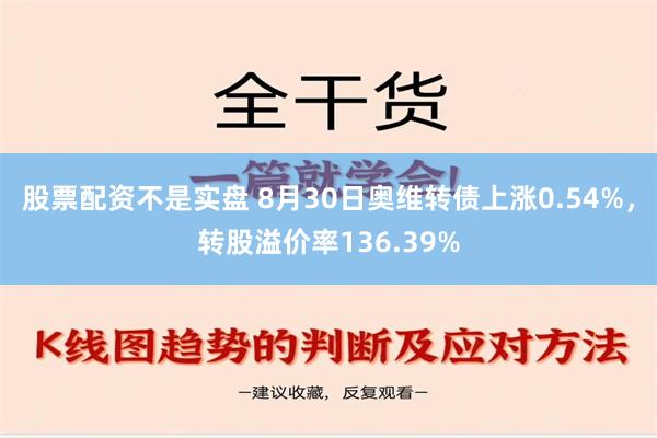 股票配资不是实盘 8月30日奥维转债上涨0.54%，转股溢价率136.39%