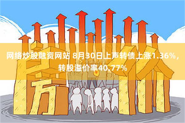 网络炒股融资网站 8月30日上声转债上涨1.36%，转股溢价率40.77%