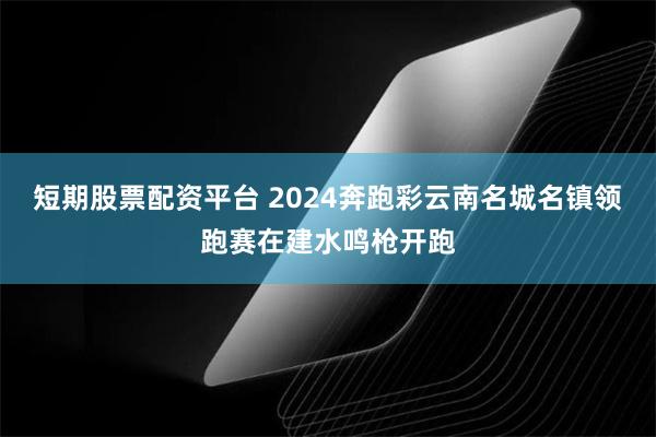 短期股票配资平台 2024奔跑彩云南名城名镇领跑赛在建水鸣枪开跑