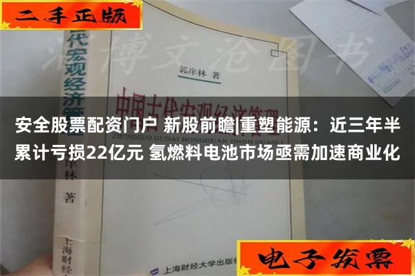 安全股票配资门户 新股前瞻|重塑能源：近三年半累计亏损22亿元 氢燃料电池市场亟需加速商业化