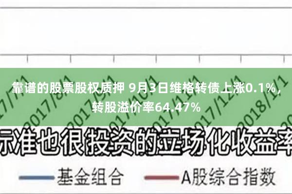 靠谱的股票股权质押 9月3日维格转债上涨0.1%，转股溢价率64.47%