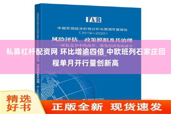 私募杠杆配资网 环比增逾四倍 中欧班列石家庄回程单月开行量创新高