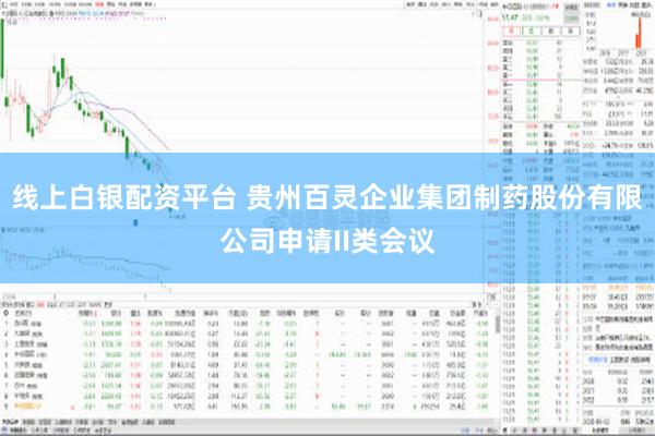 线上白银配资平台 贵州百灵企业集团制药股份有限公司申请II类会议