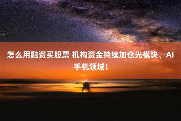 怎么用融资买股票 机构资金持续加仓光模块、AI手机领域！