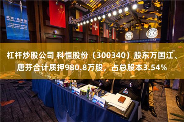 杠杆炒股公司 科恒股份（300340）股东万国江、唐芬合计质押980.8万股，占总股本3.54%