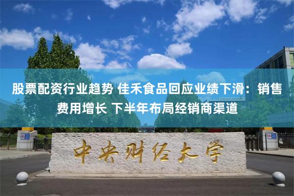 股票配资行业趋势 佳禾食品回应业绩下滑：销售费用增长 下半年布局经销商渠道