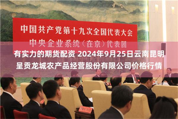 有实力的期货配资 2024年9月25日云南昆明呈贡龙城农产品经营股份有限公司价格行情