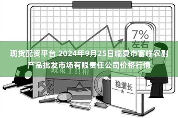 现货配资平台 2024年9月25日临夏市富临农副产品批发市场有限责任公司价格行情