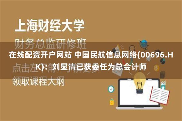 在线配资开户网站 中国民航信息网络(00696.HK)：刘显清已获委任为总会计师