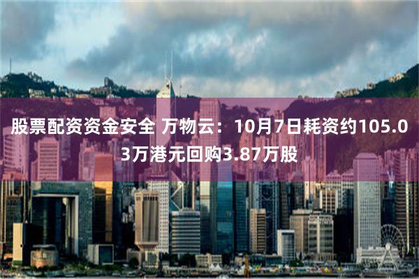 股票配资资金安全 万物云：10月7日耗资约105.03万港元回购3.87万股