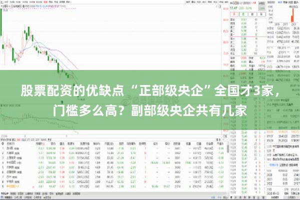 股票配资的优缺点 “正部级央企”全国才3家，门槛多么高？副部级央企共有几家