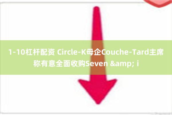 1-10杠杆配资 Circle-K母企Couche-Tard主席称有意全面收购Seven & i