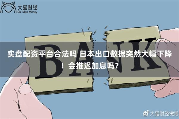 实盘配资平台合法吗 日本出口数据突然大幅下降！会推迟加息吗？