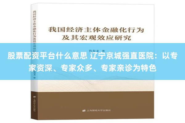 股票配资平台什么意思 辽宁京城强直医院：以专家资深、专家众多、专家亲诊为特色