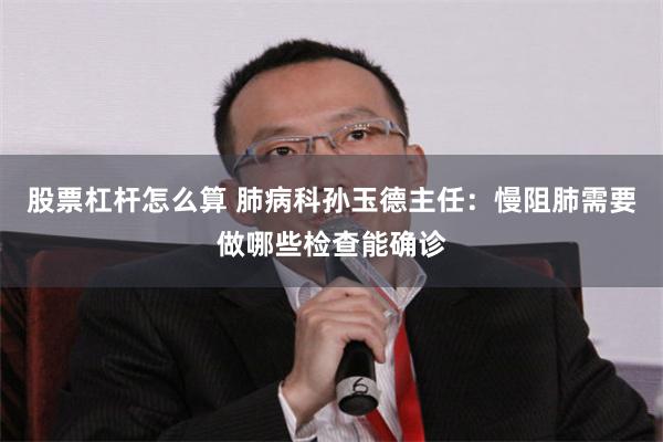 股票杠杆怎么算 肺病科孙玉德主任：慢阻肺需要做哪些检查能确诊