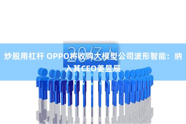 炒股用杠杆 OPPO将收购大模型公司波形智能：纳入其CEO姜昱辰