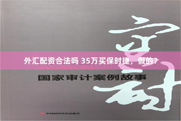 外汇配资合法吗 35万买保时捷，假的？