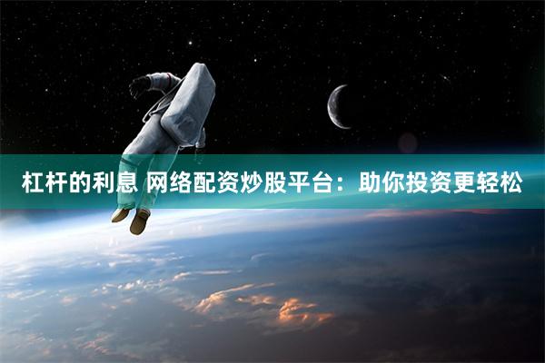 杠杆的利息 网络配资炒股平台：助你投资更轻松