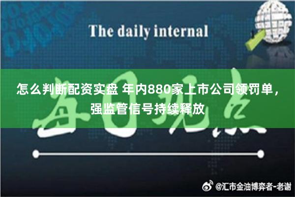 怎么判断配资实盘 年内880家上市公司领罚单，强监管信号持续释放