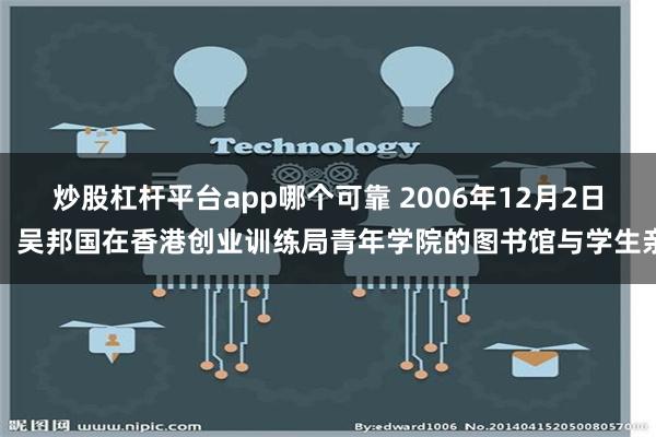 炒股杠杆平台app哪个可靠 2006年12月2日，吴邦国在香港创业训练局青年学院的图书馆与学生亲