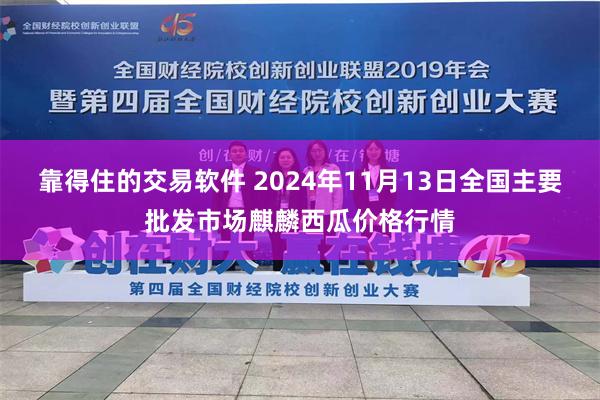 靠得住的交易软件 2024年11月13日全国主要批发市场麒麟西瓜价格行情