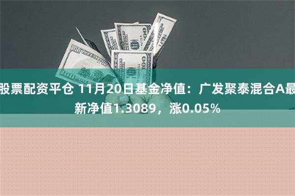 股票配资平仓 11月20日基金净值：广发聚泰混合A最新净值1.3089，涨0.05%