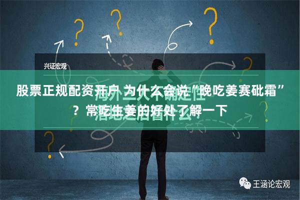 股票正规配资开户 为什么会说“晚吃姜赛砒霜”？常吃生姜的好处了解一下