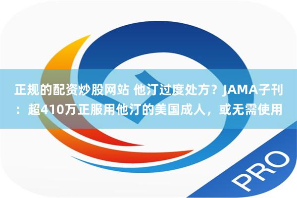 正规的配资炒股网站 他汀过度处方？JAMA子刊：超410万正服用他汀的美国成人，或无需使用