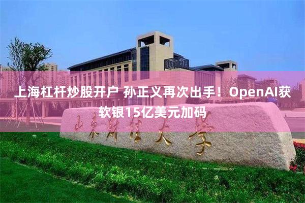 上海杠杆炒股开户 孙正义再次出手！OpenAI获软银15亿美元加码