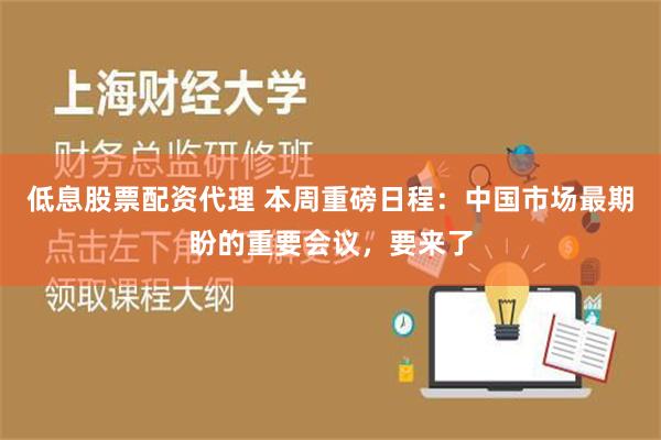 低息股票配资代理 本周重磅日程：中国市场最期盼的重要会议，要来了