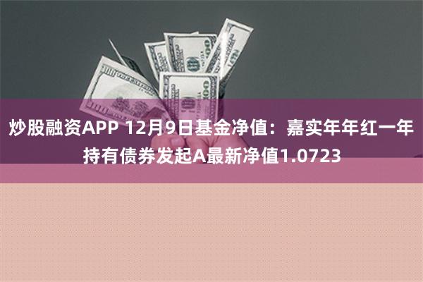 炒股融资APP 12月9日基金净值：嘉实年年红一年持有债券发起A最新净值1.0723