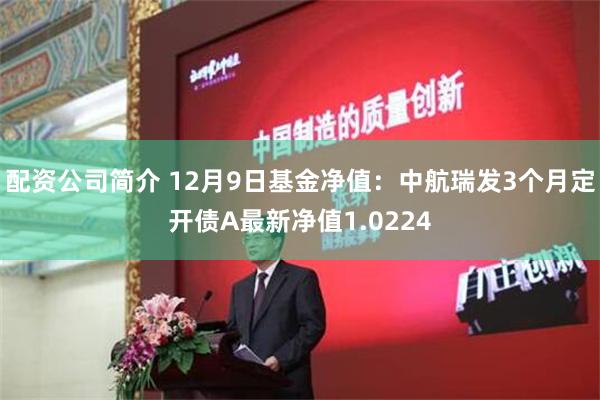 配资公司简介 12月9日基金净值：中航瑞发3个月定开债A最新净值1.0224