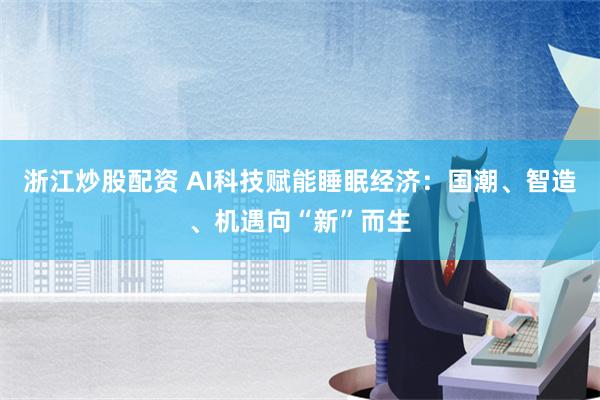 浙江炒股配资 AI科技赋能睡眠经济：国潮、智造、机遇向“新”而生